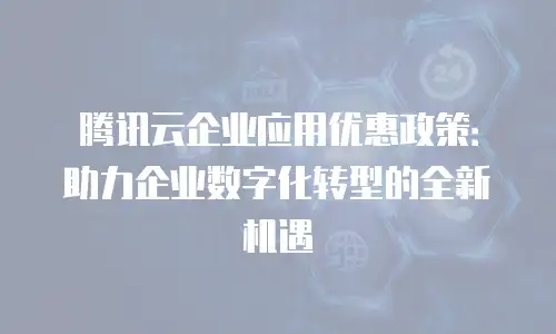 腾讯云企业应用优惠政策：助力企业数字化转型的全新机遇