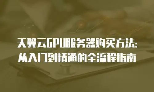 天翼云GPU服务器购买方法：从入门到精通的全流程指南
