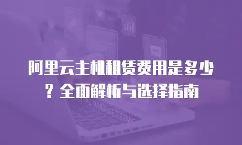 阿里云主机租赁费用是多少？全面解析与选择指南