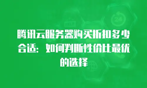 腾讯云服务器购买折扣多少合适：如何判断性价比最优的选择