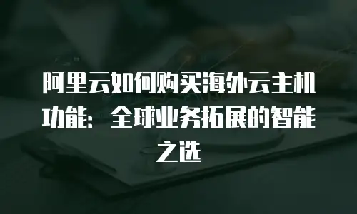 阿里云如何购买海外云主机功能：全球业务拓展的智能之选