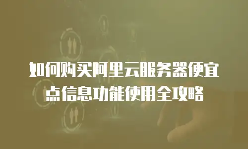 如何购买阿里云服务器便宜点信息功能使用全攻略