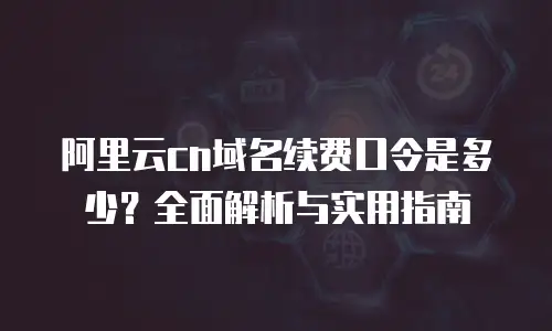阿里云cn域名续费口令是多少？全面解析与实用指南