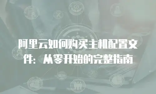阿里云如何购买主机配置文件：从零开始的完整指南