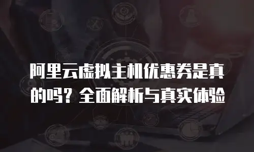 阿里云虚拟主机优惠券是真的吗？全面解析与真实体验