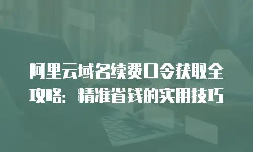 阿里云域名续费口令获取全攻略：精准省钱的实用技巧