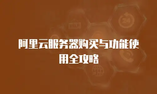 阿里云服务器购买与功能使用全攻略