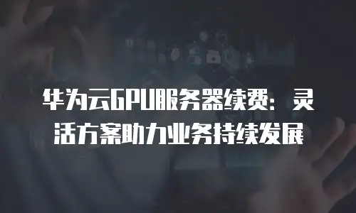 华为云GPU服务器续费：灵活方案助力业务持续发展