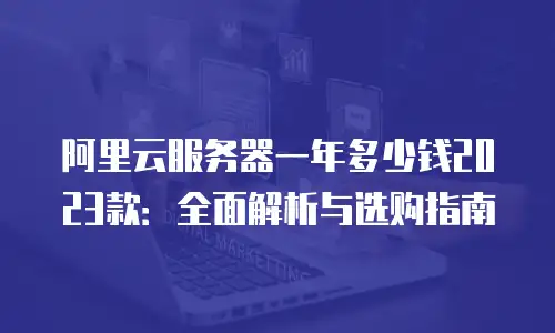 阿里云服务器一年多少钱2023款：全面解析与选购指南