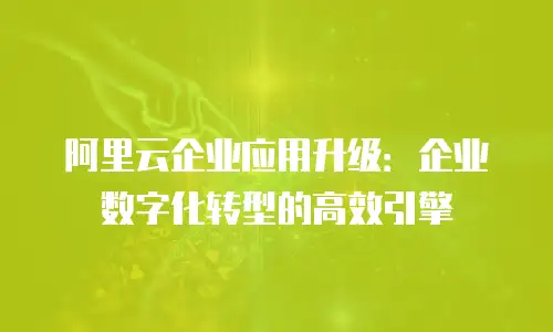阿里云企业应用升级：企业数字化转型的高效引擎