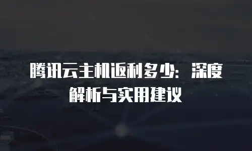 腾讯云主机返利多少：深度解析与实用建议