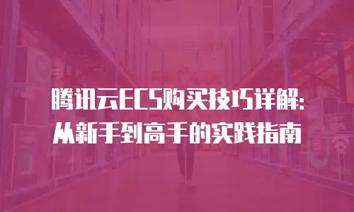 腾讯云ECS购买技巧详解：从新手到高手的实践指南