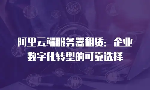 阿里云端服务器租赁：企业数字化转型的可靠选择