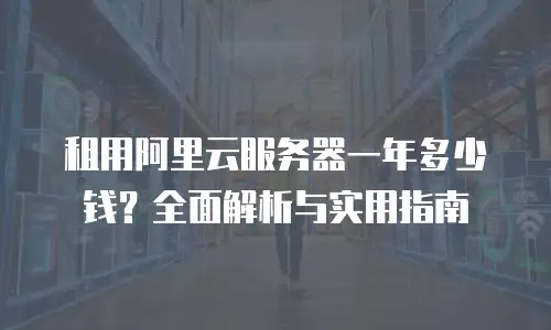 租用阿里云服务器一年多少钱？全面解析与实用指南