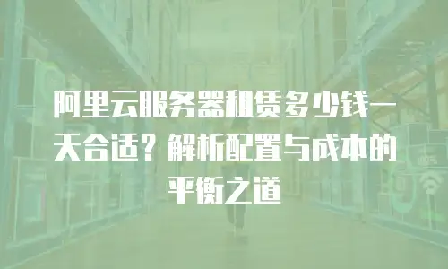 阿里云服务器租赁多少钱一天合适？解析配置与成本的平衡之道