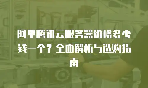 阿里腾讯云服务器价格多少钱一个？全面解析与选购指南