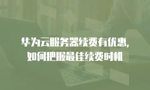 华为云服务器续费有优惠，如何把握最佳续费时机