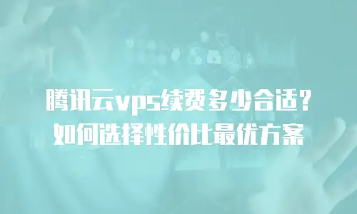 腾讯云vps续费多少合适？如何选择性价比最优方案
