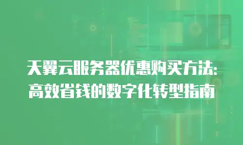 天翼云服务器优惠购买方法：高效省钱的数字化转型指南
