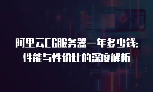 阿里云C6服务器一年多少钱：性能与性价比的深度解析