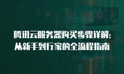 腾讯云服务器购买步骤详解：从新手到行家的全流程指南