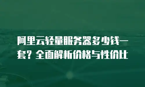 阿里云轻量服务器多少钱一套？全面解析价格与性价比