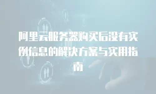阿里云服务器购买后没有实例信息的解决方案与实用指南