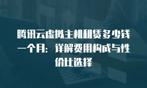 腾讯云虚拟主机租赁多少钱一个月：详解费用构成与性价比选择