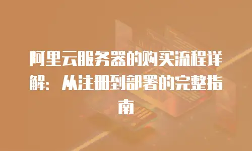 阿里云服务器的购买流程详解：从注册到部署的完整指南