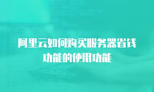 阿里云如何购买服务器省钱功能的使用功能