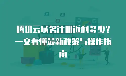 腾讯云域名注册返利多少？一文看懂最新政策与操作指南