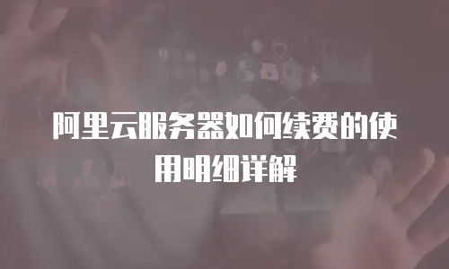 阿里云服务器如何续费的使用明细详解