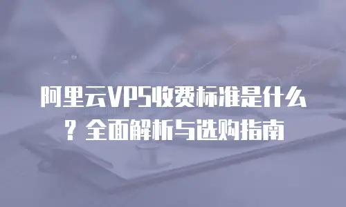 阿里云VPS收费标准是什么？全面解析与选购指南
