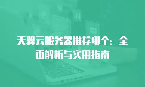 天翼云服务器推荐哪个：全面解析与实用指南