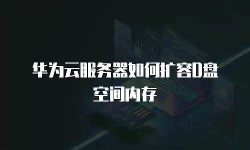 华为云服务器如何扩容D盘空间内存