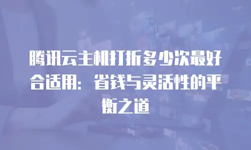 腾讯云主机打折多少次最好合适用：省钱与灵活性的平衡之道