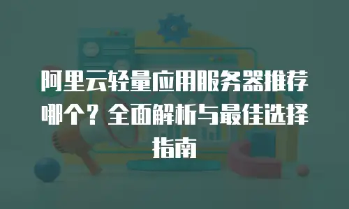 阿里云轻量应用服务器推荐哪个？全面解析与最佳选择指南