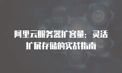 阿里云服务器扩容量：灵活扩展存储的实战指南