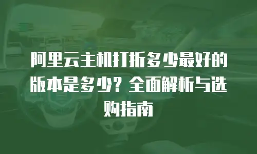 阿里云主机打折多少最好的版本是多少？全面解析与选购指南