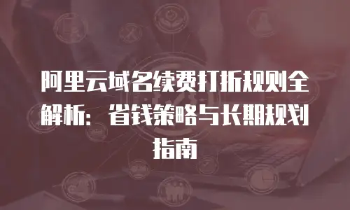 阿里云域名续费打折规则全解析：省钱策略与长期规划指南