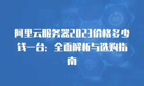 阿里云服务器2023价格多少钱一台：全面解析与选购指南