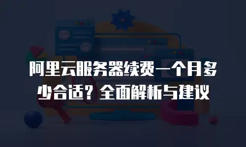 阿里云服务器续费一个月多少合适？全面解析与建议