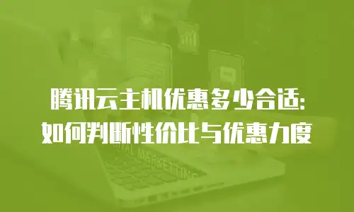 腾讯云主机优惠多少合适：如何判断性价比与优惠力度