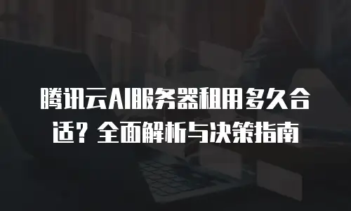 腾讯云AI服务器租用多久合适？全面解析与决策指南