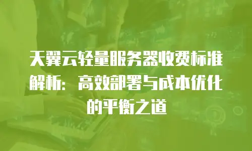 天翼云轻量服务器收费标准解析：高效部署与成本优化的平衡之道