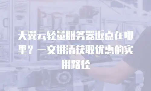 天翼云轻量服务器返点在哪里？一文讲清获取优惠的实用路径