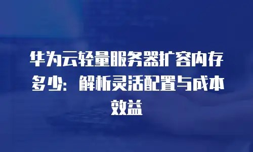 华为云轻量服务器扩容内存多少：解析灵活配置与成本效益