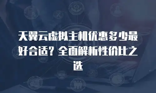 天翼云虚拟主机优惠多少最好合适？全面解析性价比之选