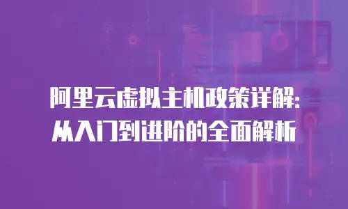 阿里云虚拟主机政策详解：从入门到进阶的全面解析