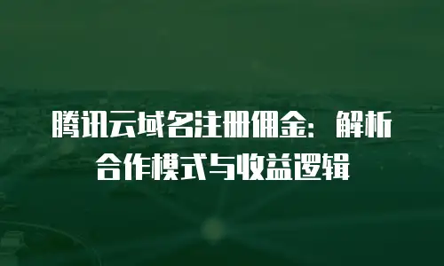 腾讯云域名注册佣金：解析合作模式与收益逻辑